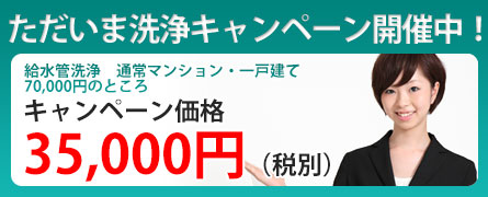 ただいま洗浄キャンペーン開催中!給水管洗浄通常マンション・一戸建て70,000円のところキャンペーン価格35,000円(税込)